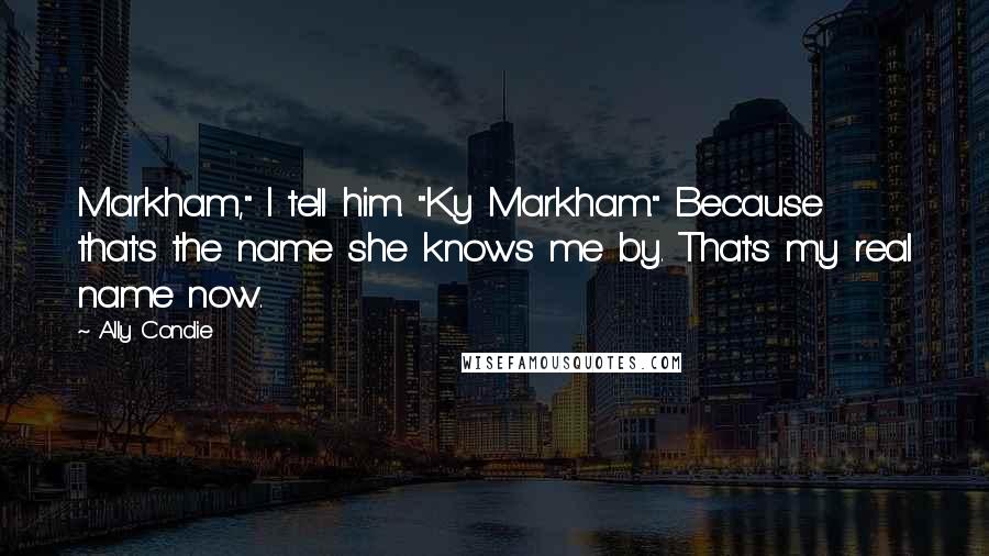 Ally Condie Quotes: Markham," I tell him. "Ky Markham." Because that's the name she knows me by. That's my real name now.