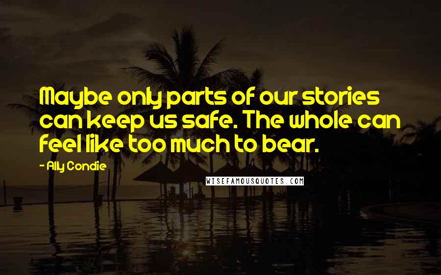 Ally Condie Quotes: Maybe only parts of our stories can keep us safe. The whole can feel like too much to bear.