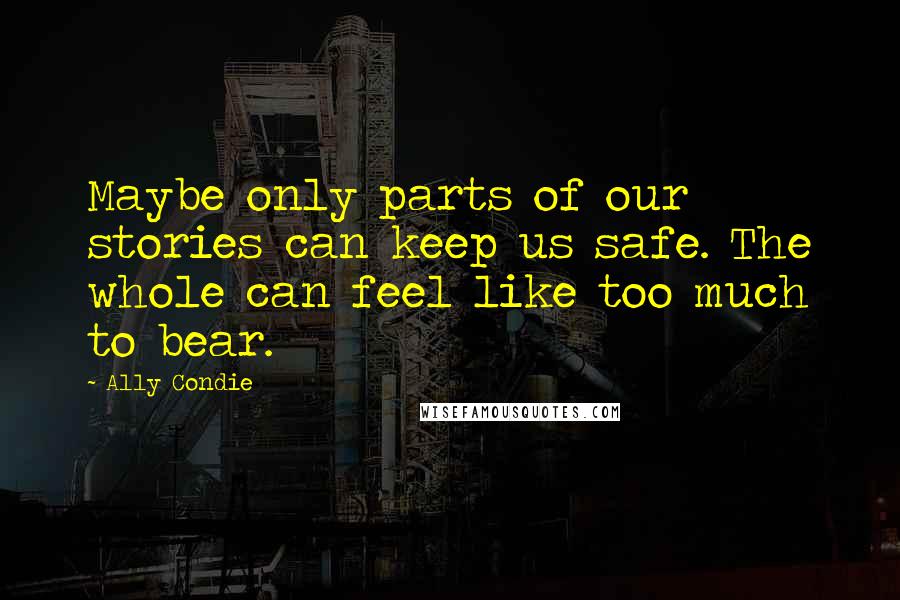 Ally Condie Quotes: Maybe only parts of our stories can keep us safe. The whole can feel like too much to bear.