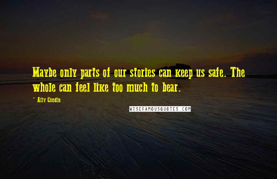 Ally Condie Quotes: Maybe only parts of our stories can keep us safe. The whole can feel like too much to bear.