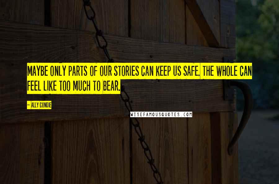 Ally Condie Quotes: Maybe only parts of our stories can keep us safe. The whole can feel like too much to bear.