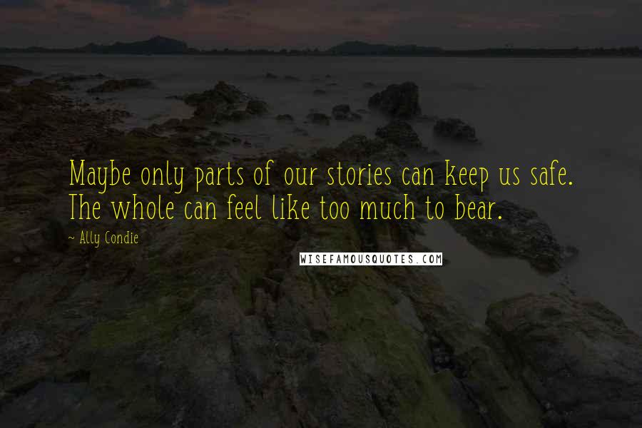 Ally Condie Quotes: Maybe only parts of our stories can keep us safe. The whole can feel like too much to bear.