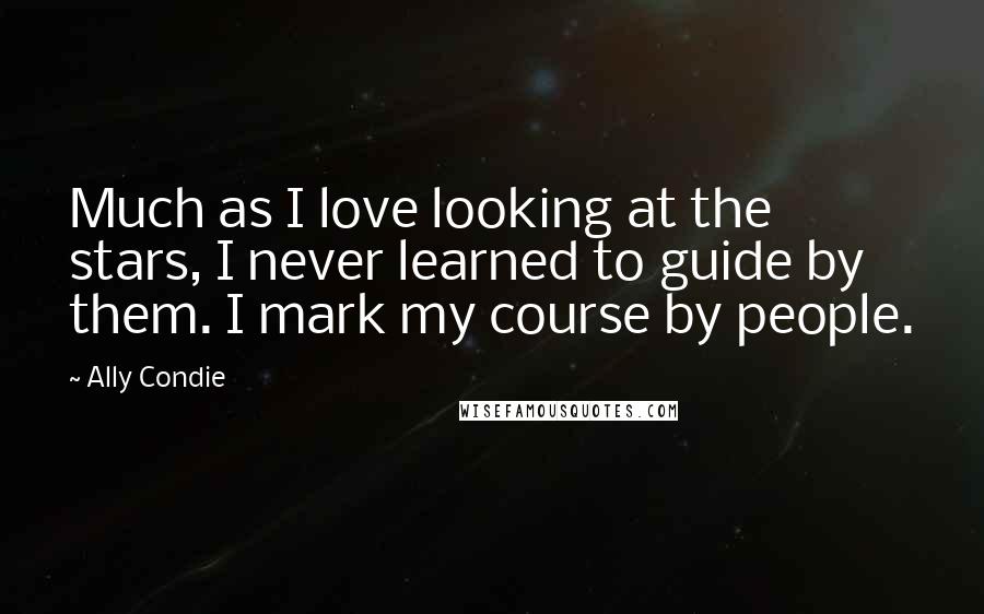 Ally Condie Quotes: Much as I love looking at the stars, I never learned to guide by them. I mark my course by people.