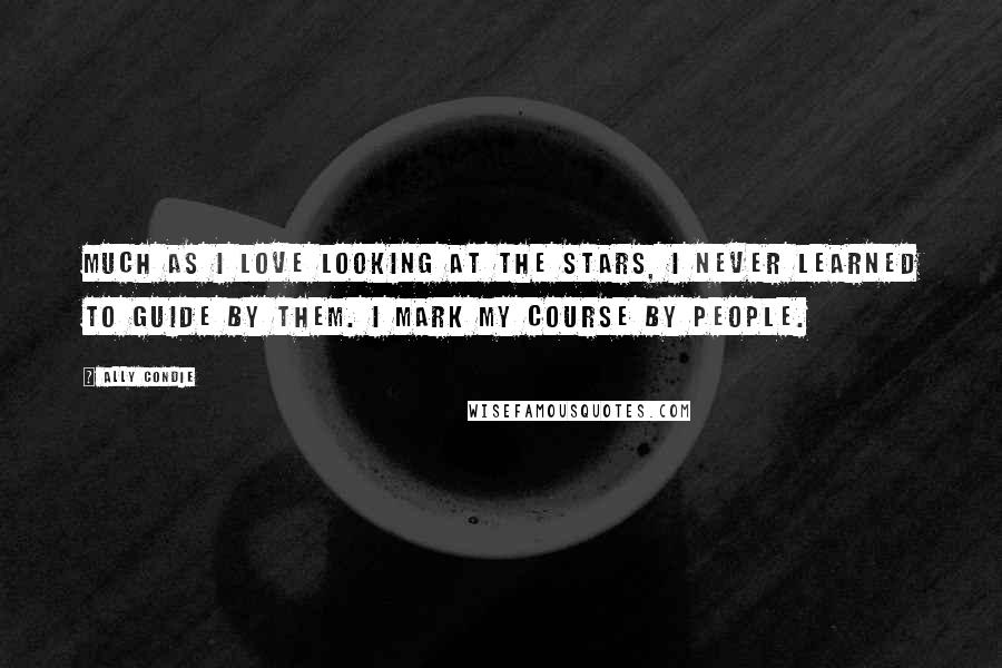 Ally Condie Quotes: Much as I love looking at the stars, I never learned to guide by them. I mark my course by people.