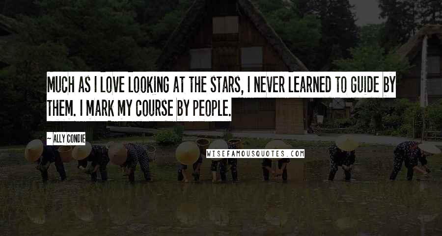 Ally Condie Quotes: Much as I love looking at the stars, I never learned to guide by them. I mark my course by people.