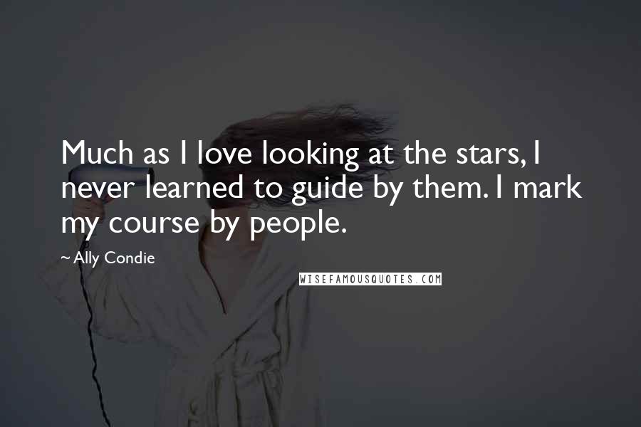Ally Condie Quotes: Much as I love looking at the stars, I never learned to guide by them. I mark my course by people.