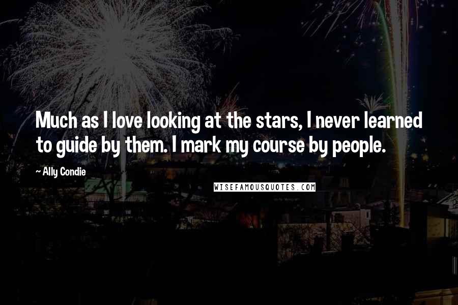 Ally Condie Quotes: Much as I love looking at the stars, I never learned to guide by them. I mark my course by people.