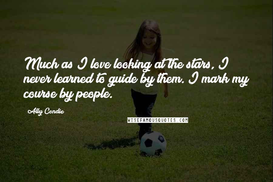 Ally Condie Quotes: Much as I love looking at the stars, I never learned to guide by them. I mark my course by people.