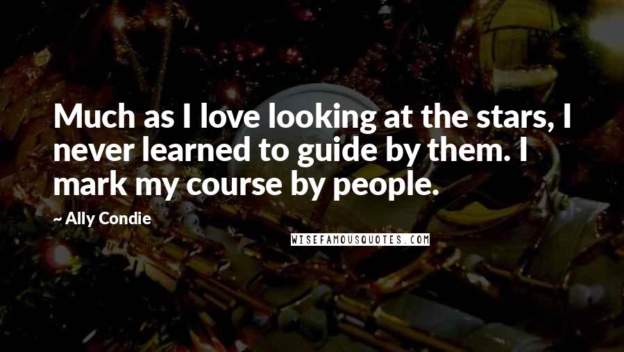 Ally Condie Quotes: Much as I love looking at the stars, I never learned to guide by them. I mark my course by people.