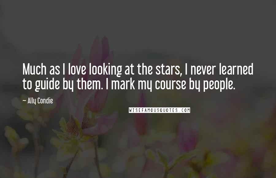 Ally Condie Quotes: Much as I love looking at the stars, I never learned to guide by them. I mark my course by people.