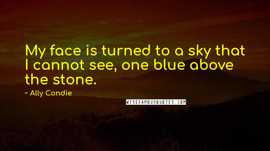 Ally Condie Quotes: My face is turned to a sky that I cannot see, one blue above the stone.