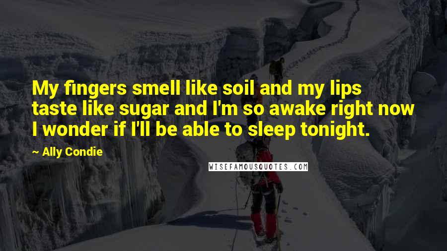 Ally Condie Quotes: My fingers smell like soil and my lips taste like sugar and I'm so awake right now I wonder if I'll be able to sleep tonight.