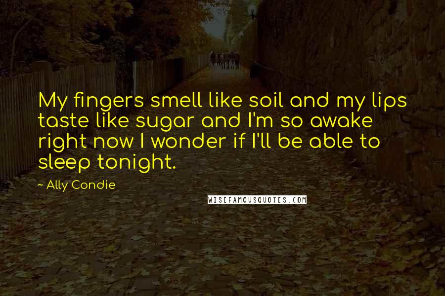 Ally Condie Quotes: My fingers smell like soil and my lips taste like sugar and I'm so awake right now I wonder if I'll be able to sleep tonight.
