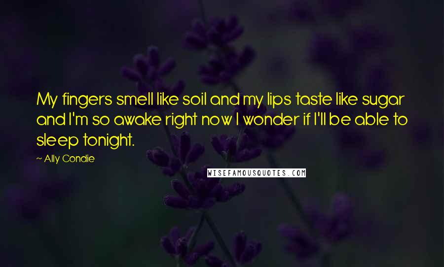 Ally Condie Quotes: My fingers smell like soil and my lips taste like sugar and I'm so awake right now I wonder if I'll be able to sleep tonight.