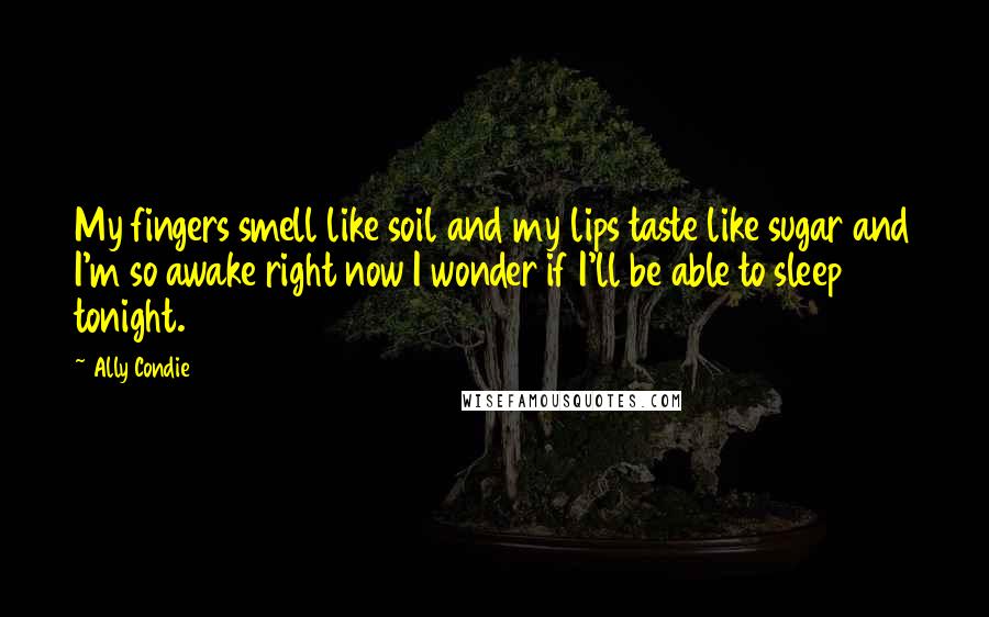 Ally Condie Quotes: My fingers smell like soil and my lips taste like sugar and I'm so awake right now I wonder if I'll be able to sleep tonight.