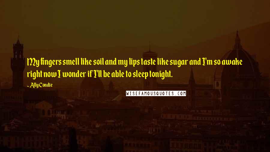 Ally Condie Quotes: My fingers smell like soil and my lips taste like sugar and I'm so awake right now I wonder if I'll be able to sleep tonight.