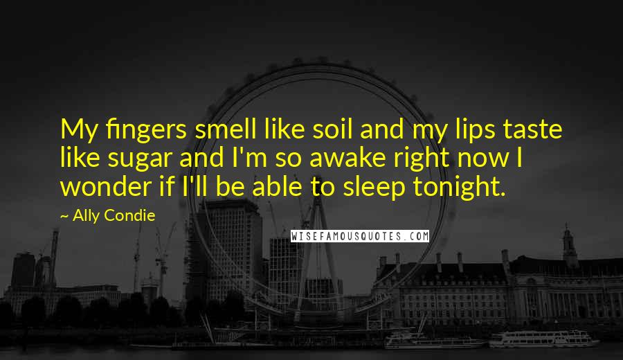 Ally Condie Quotes: My fingers smell like soil and my lips taste like sugar and I'm so awake right now I wonder if I'll be able to sleep tonight.