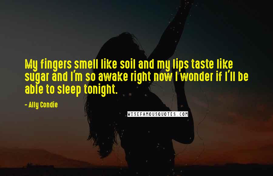 Ally Condie Quotes: My fingers smell like soil and my lips taste like sugar and I'm so awake right now I wonder if I'll be able to sleep tonight.