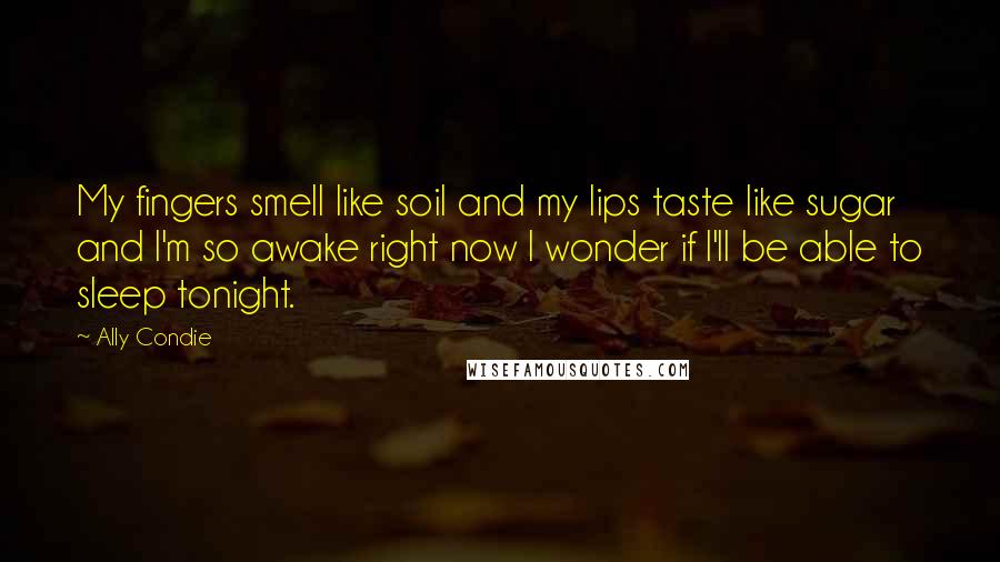 Ally Condie Quotes: My fingers smell like soil and my lips taste like sugar and I'm so awake right now I wonder if I'll be able to sleep tonight.