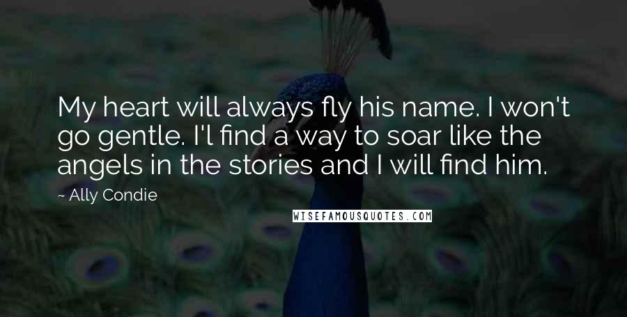 Ally Condie Quotes: My heart will always fly his name. I won't go gentle. I'l find a way to soar like the angels in the stories and I will find him.