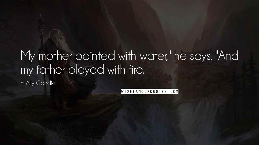 Ally Condie Quotes: My mother painted with water," he says. "And my father played with fire.
