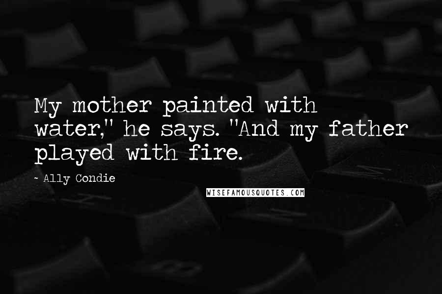 Ally Condie Quotes: My mother painted with water," he says. "And my father played with fire.