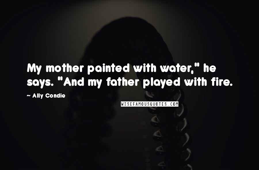 Ally Condie Quotes: My mother painted with water," he says. "And my father played with fire.