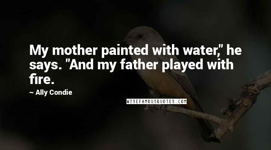 Ally Condie Quotes: My mother painted with water," he says. "And my father played with fire.