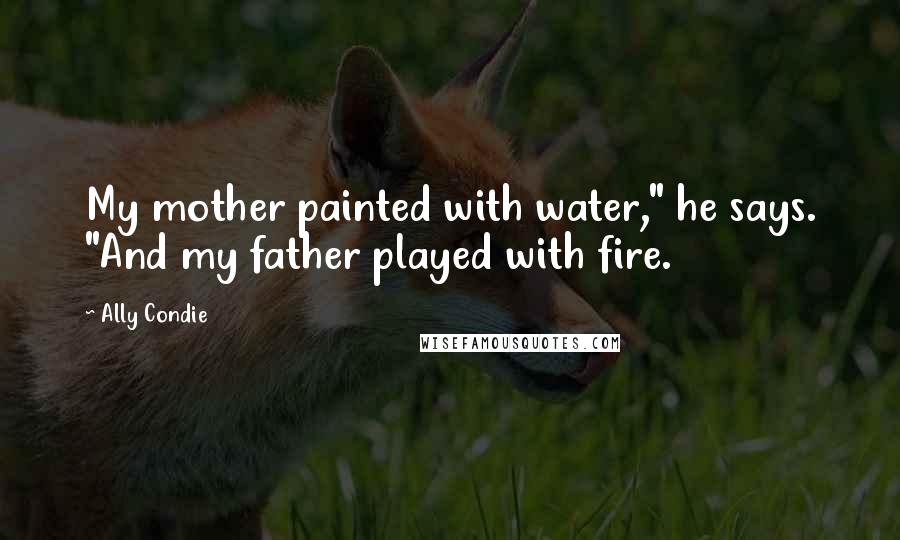 Ally Condie Quotes: My mother painted with water," he says. "And my father played with fire.