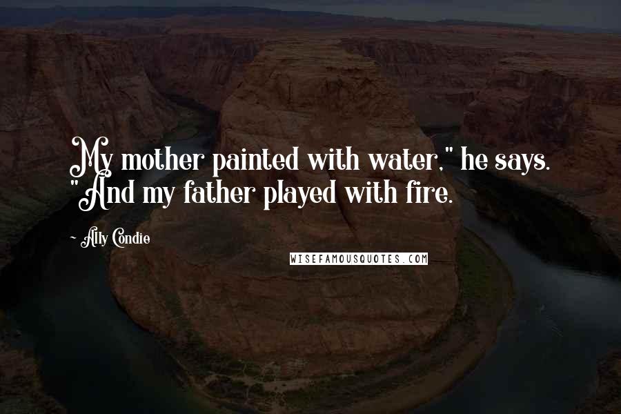 Ally Condie Quotes: My mother painted with water," he says. "And my father played with fire.