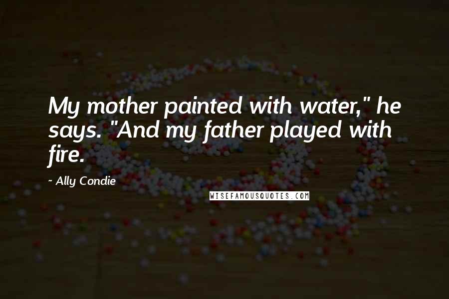 Ally Condie Quotes: My mother painted with water," he says. "And my father played with fire.