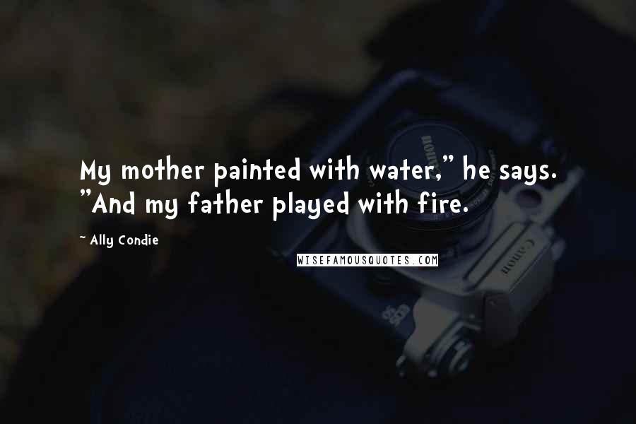 Ally Condie Quotes: My mother painted with water," he says. "And my father played with fire.