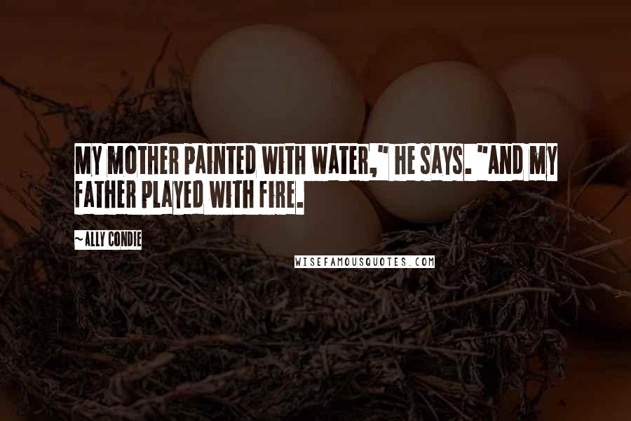 Ally Condie Quotes: My mother painted with water," he says. "And my father played with fire.