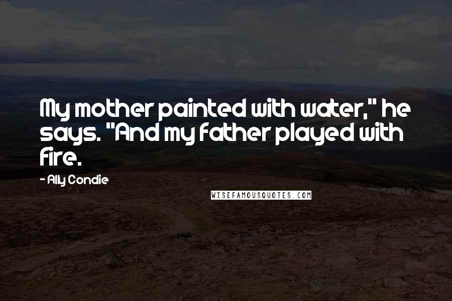 Ally Condie Quotes: My mother painted with water," he says. "And my father played with fire.