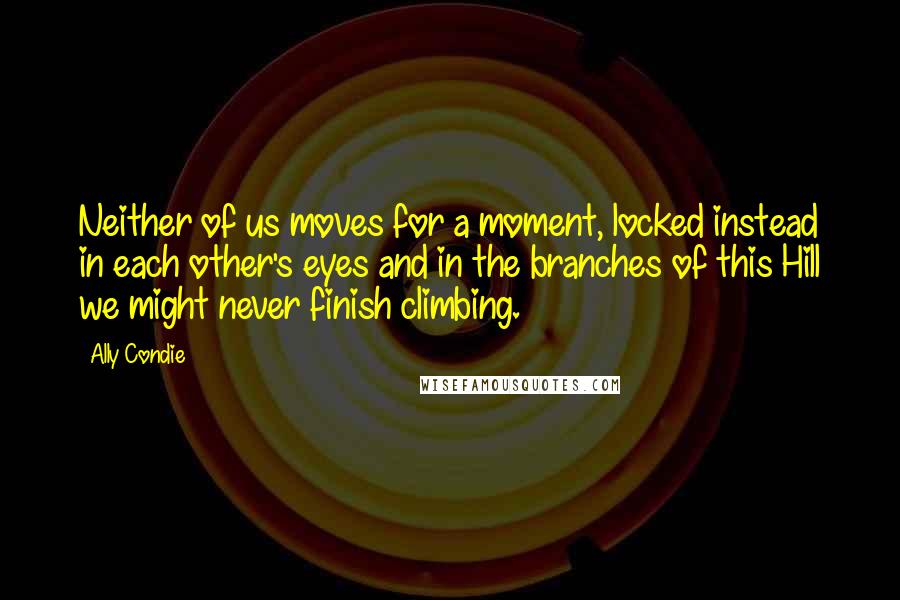 Ally Condie Quotes: Neither of us moves for a moment, locked instead in each other's eyes and in the branches of this Hill we might never finish climbing.