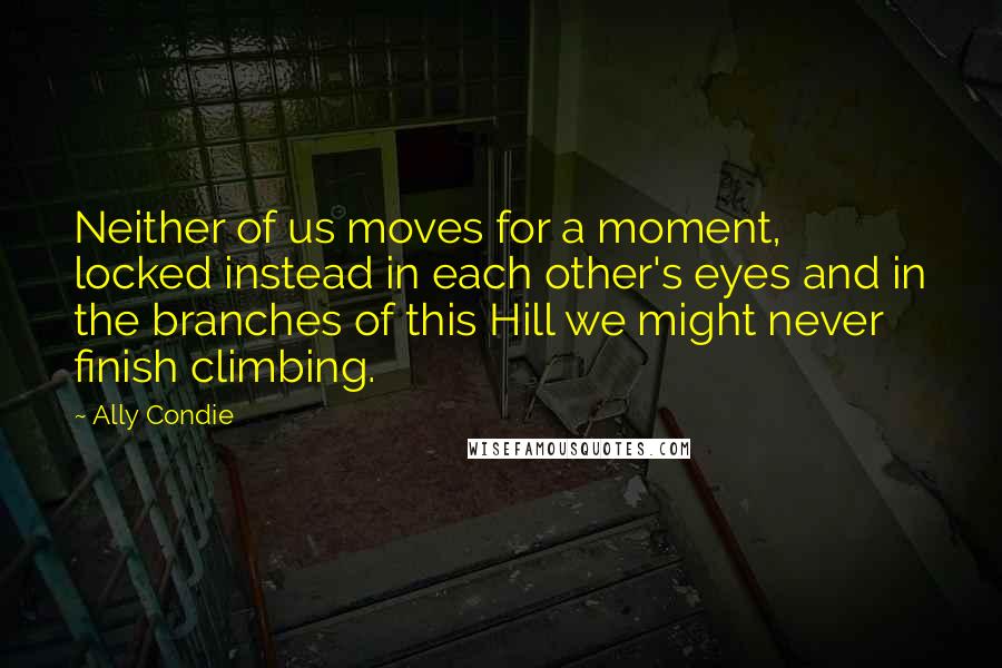 Ally Condie Quotes: Neither of us moves for a moment, locked instead in each other's eyes and in the branches of this Hill we might never finish climbing.