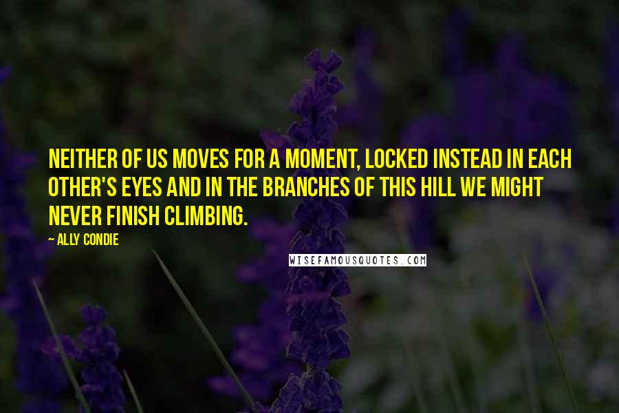 Ally Condie Quotes: Neither of us moves for a moment, locked instead in each other's eyes and in the branches of this Hill we might never finish climbing.