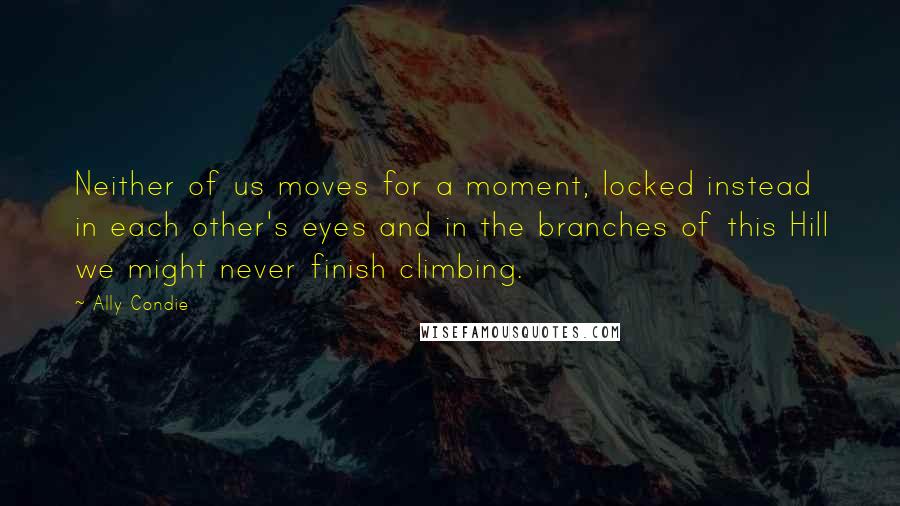Ally Condie Quotes: Neither of us moves for a moment, locked instead in each other's eyes and in the branches of this Hill we might never finish climbing.