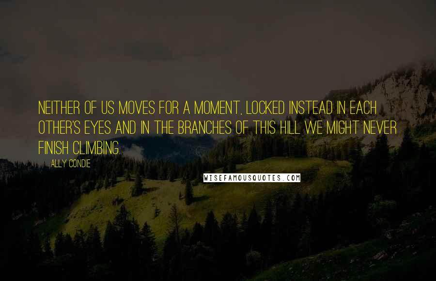 Ally Condie Quotes: Neither of us moves for a moment, locked instead in each other's eyes and in the branches of this Hill we might never finish climbing.