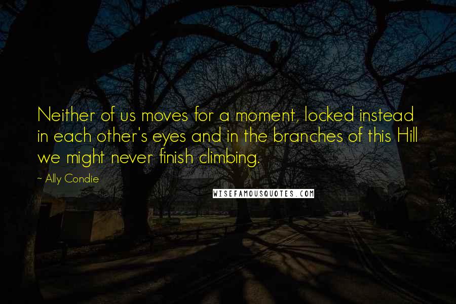 Ally Condie Quotes: Neither of us moves for a moment, locked instead in each other's eyes and in the branches of this Hill we might never finish climbing.