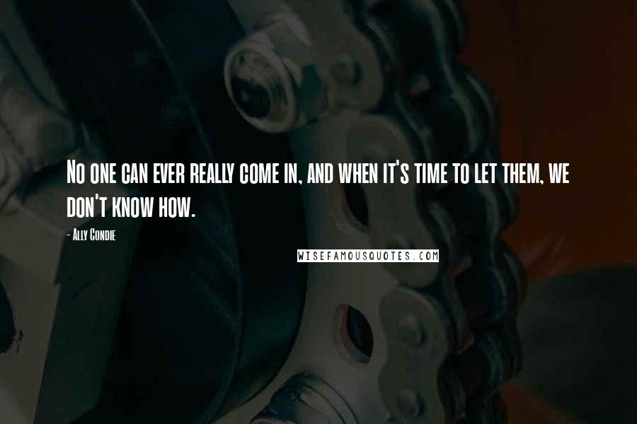 Ally Condie Quotes: No one can ever really come in, and when it's time to let them, we don't know how.