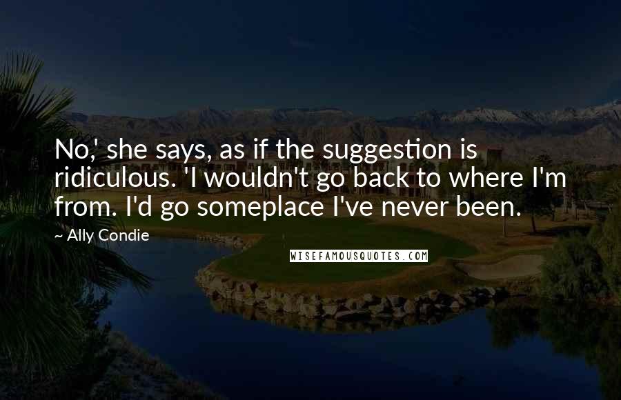 Ally Condie Quotes: No,' she says, as if the suggestion is ridiculous. 'I wouldn't go back to where I'm from. I'd go someplace I've never been.