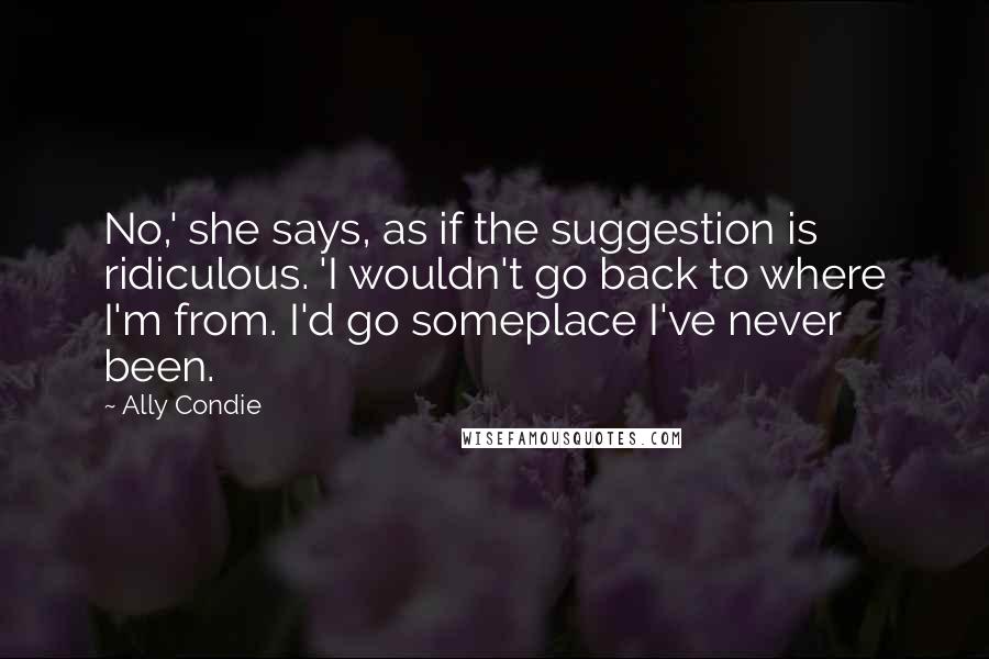 Ally Condie Quotes: No,' she says, as if the suggestion is ridiculous. 'I wouldn't go back to where I'm from. I'd go someplace I've never been.