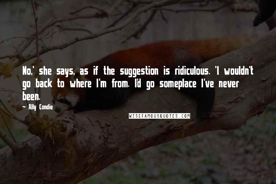 Ally Condie Quotes: No,' she says, as if the suggestion is ridiculous. 'I wouldn't go back to where I'm from. I'd go someplace I've never been.