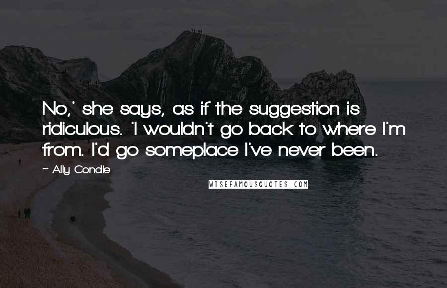 Ally Condie Quotes: No,' she says, as if the suggestion is ridiculous. 'I wouldn't go back to where I'm from. I'd go someplace I've never been.