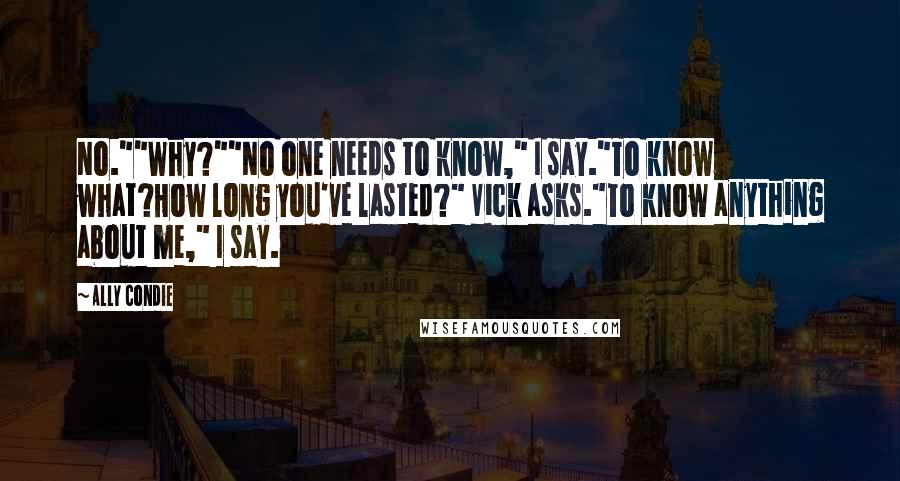 Ally Condie Quotes: No.""Why?""No one needs to know," I say."To know what?How long you've lasted?" Vick asks."To know anything about me," I say.