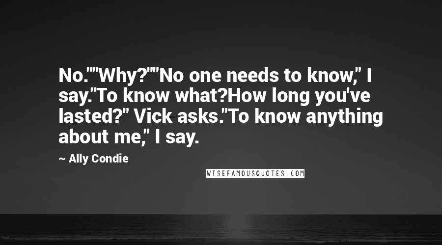 Ally Condie Quotes: No.""Why?""No one needs to know," I say."To know what?How long you've lasted?" Vick asks."To know anything about me," I say.