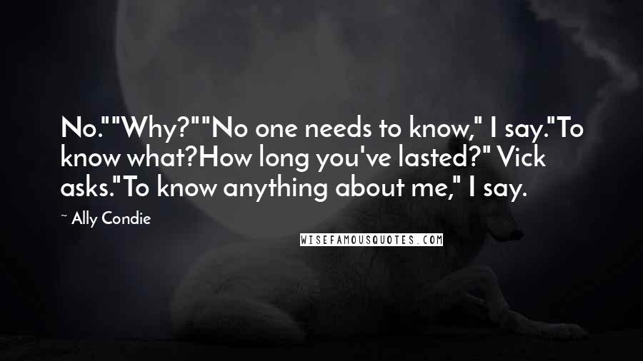 Ally Condie Quotes: No.""Why?""No one needs to know," I say."To know what?How long you've lasted?" Vick asks."To know anything about me," I say.