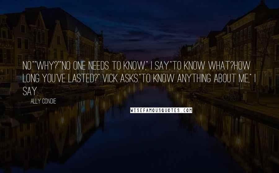 Ally Condie Quotes: No.""Why?""No one needs to know," I say."To know what?How long you've lasted?" Vick asks."To know anything about me," I say.