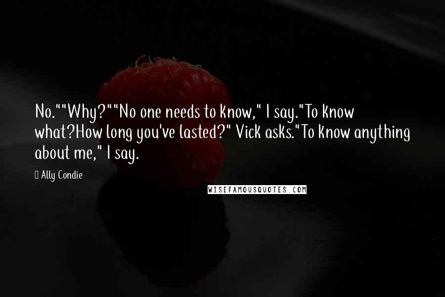 Ally Condie Quotes: No.""Why?""No one needs to know," I say."To know what?How long you've lasted?" Vick asks."To know anything about me," I say.